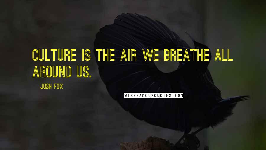 Josh Fox Quotes: Culture is the air we breathe all around us.