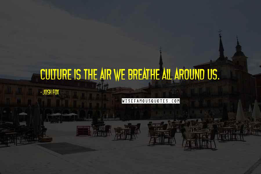 Josh Fox Quotes: Culture is the air we breathe all around us.