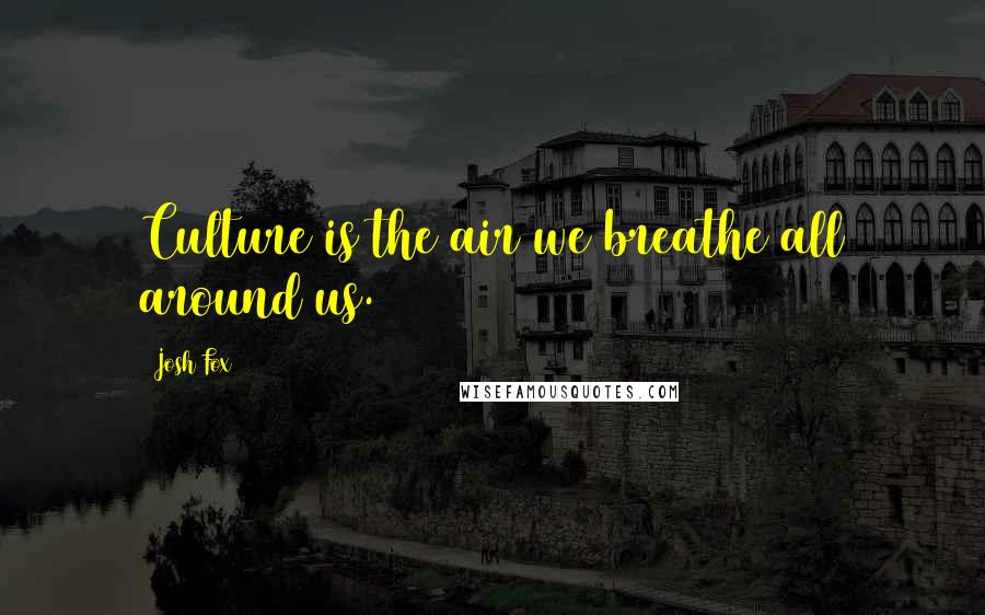 Josh Fox Quotes: Culture is the air we breathe all around us.