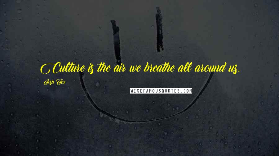 Josh Fox Quotes: Culture is the air we breathe all around us.