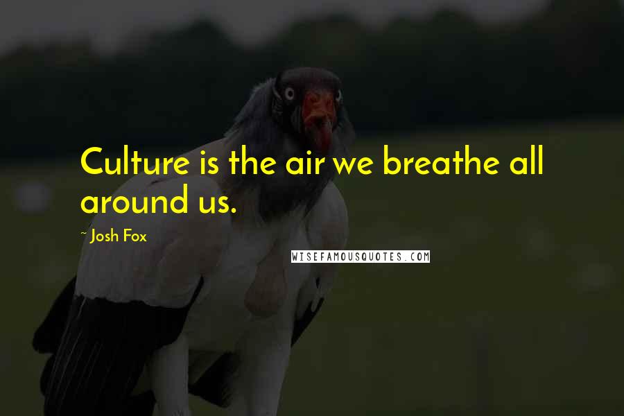 Josh Fox Quotes: Culture is the air we breathe all around us.