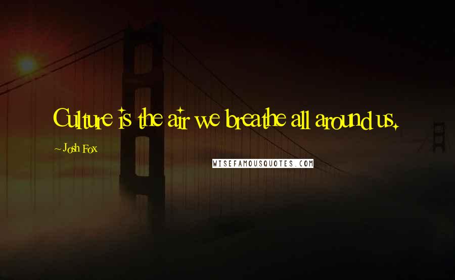 Josh Fox Quotes: Culture is the air we breathe all around us.