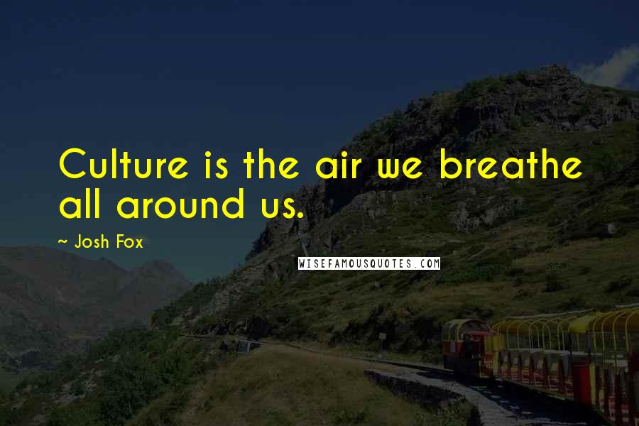 Josh Fox Quotes: Culture is the air we breathe all around us.