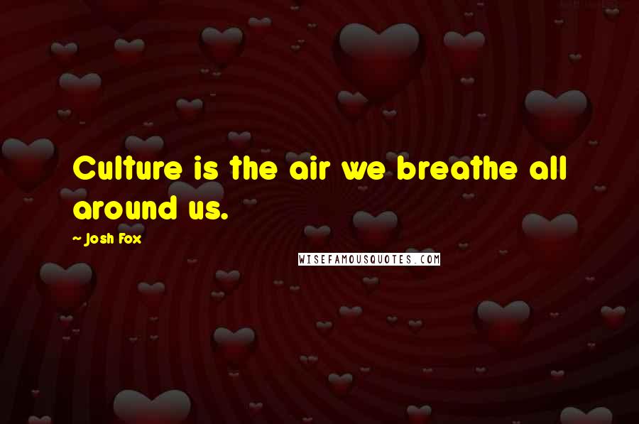 Josh Fox Quotes: Culture is the air we breathe all around us.