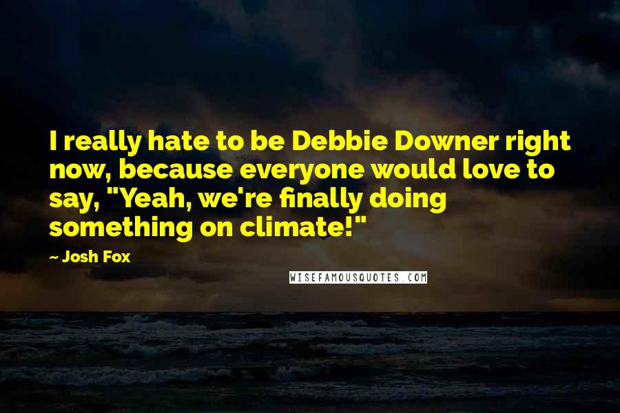 Josh Fox Quotes: I really hate to be Debbie Downer right now, because everyone would love to say, "Yeah, we're finally doing something on climate!"