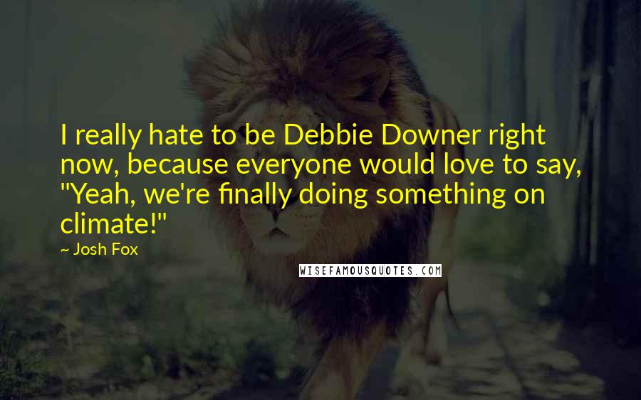 Josh Fox Quotes: I really hate to be Debbie Downer right now, because everyone would love to say, "Yeah, we're finally doing something on climate!"