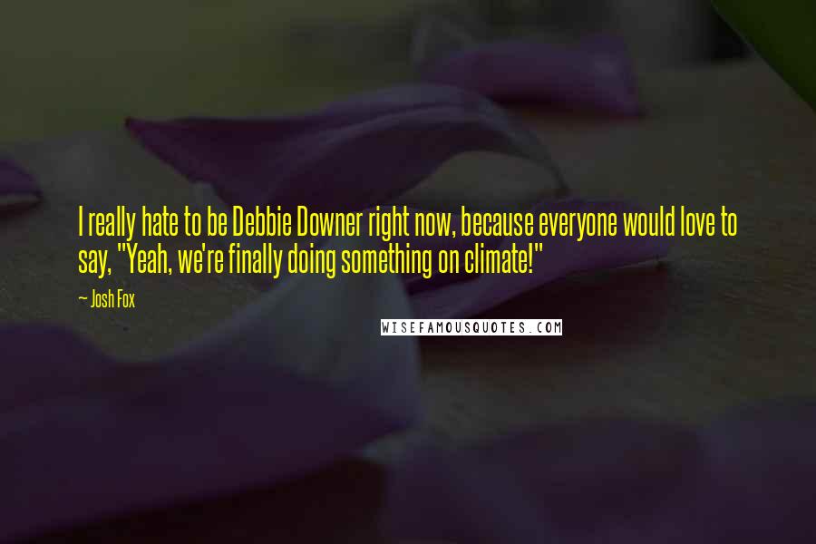 Josh Fox Quotes: I really hate to be Debbie Downer right now, because everyone would love to say, "Yeah, we're finally doing something on climate!"