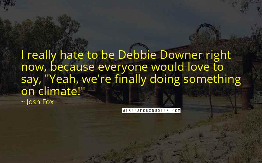 Josh Fox Quotes: I really hate to be Debbie Downer right now, because everyone would love to say, "Yeah, we're finally doing something on climate!"