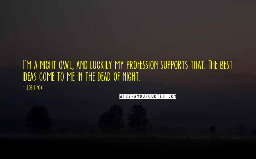 Josh Fox Quotes: I'm a night owl, and luckily my profession supports that. The best ideas come to me in the dead of night.