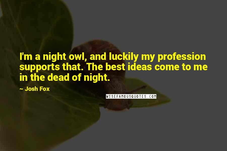 Josh Fox Quotes: I'm a night owl, and luckily my profession supports that. The best ideas come to me in the dead of night.