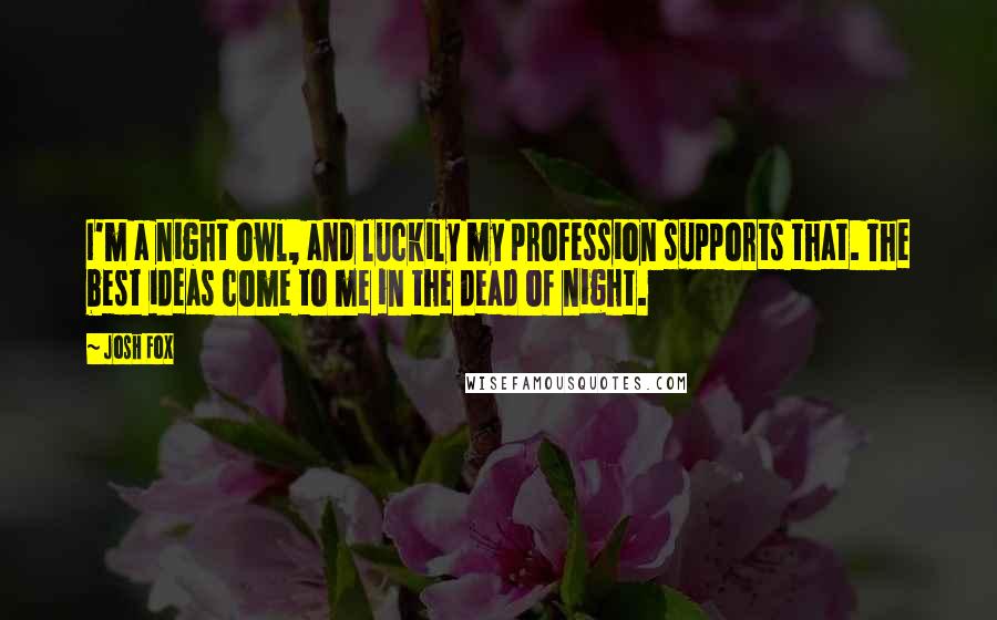 Josh Fox Quotes: I'm a night owl, and luckily my profession supports that. The best ideas come to me in the dead of night.