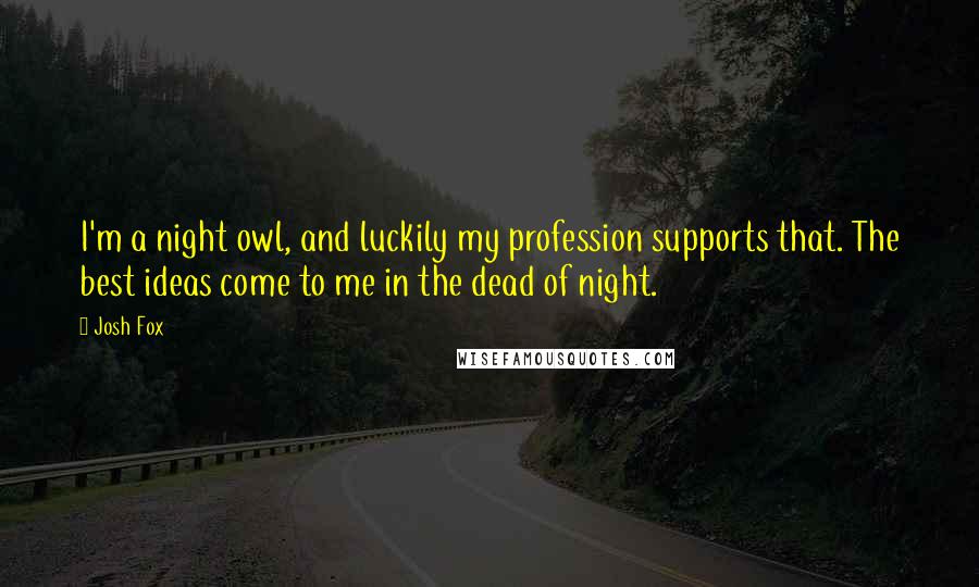 Josh Fox Quotes: I'm a night owl, and luckily my profession supports that. The best ideas come to me in the dead of night.