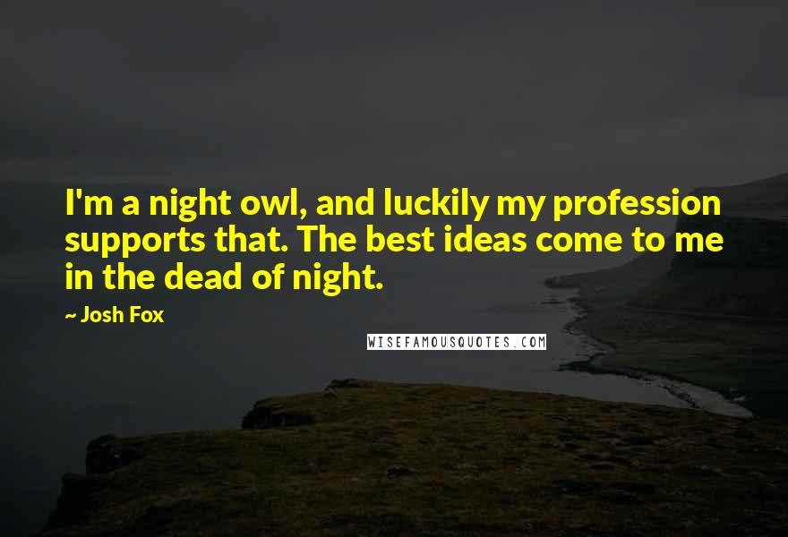 Josh Fox Quotes: I'm a night owl, and luckily my profession supports that. The best ideas come to me in the dead of night.