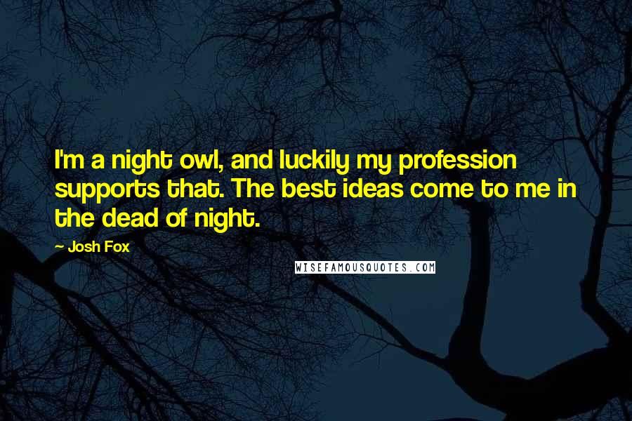 Josh Fox Quotes: I'm a night owl, and luckily my profession supports that. The best ideas come to me in the dead of night.