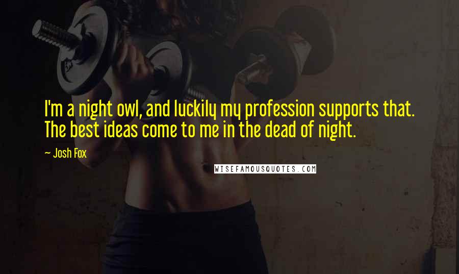 Josh Fox Quotes: I'm a night owl, and luckily my profession supports that. The best ideas come to me in the dead of night.