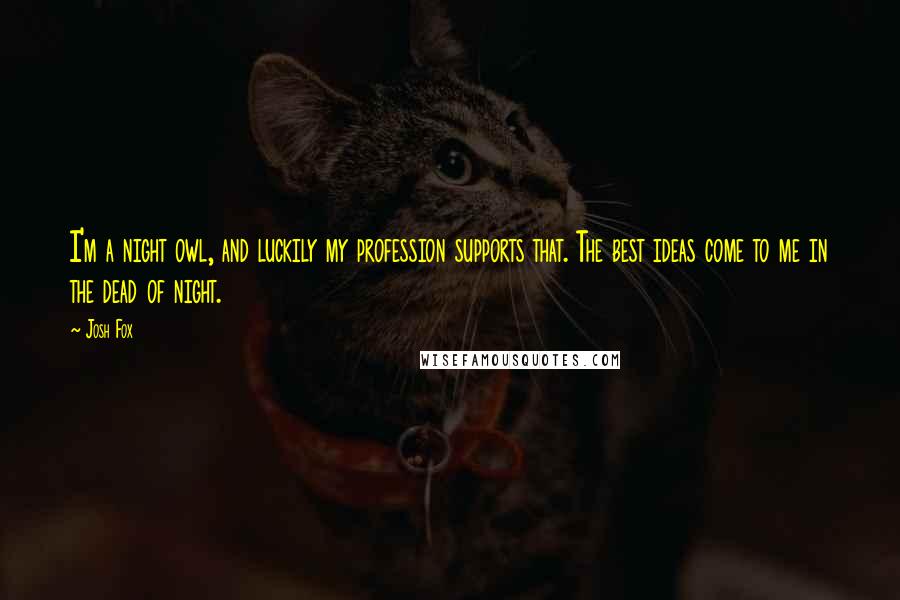 Josh Fox Quotes: I'm a night owl, and luckily my profession supports that. The best ideas come to me in the dead of night.