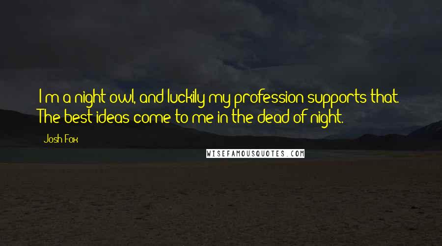 Josh Fox Quotes: I'm a night owl, and luckily my profession supports that. The best ideas come to me in the dead of night.