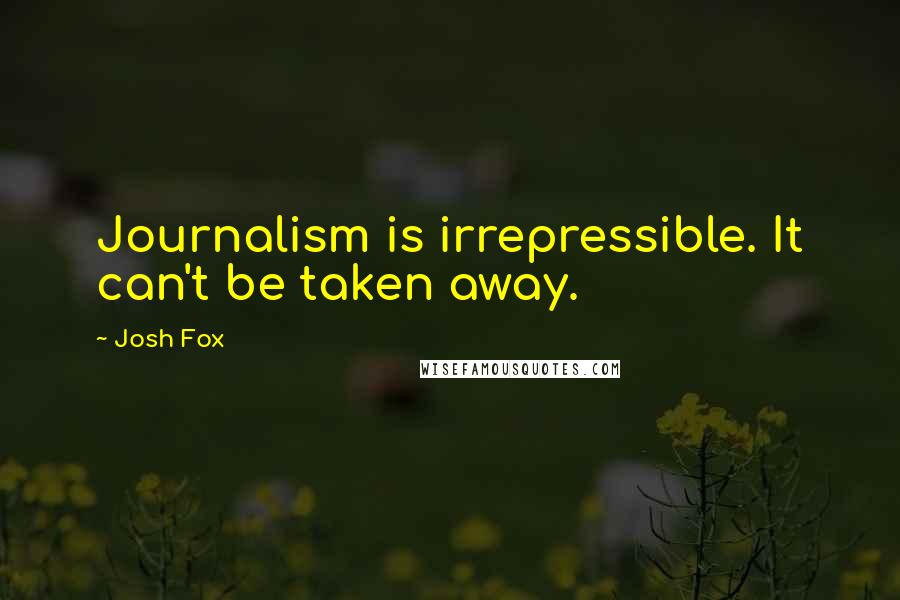 Josh Fox Quotes: Journalism is irrepressible. It can't be taken away.