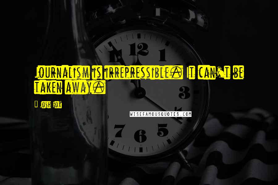 Josh Fox Quotes: Journalism is irrepressible. It can't be taken away.