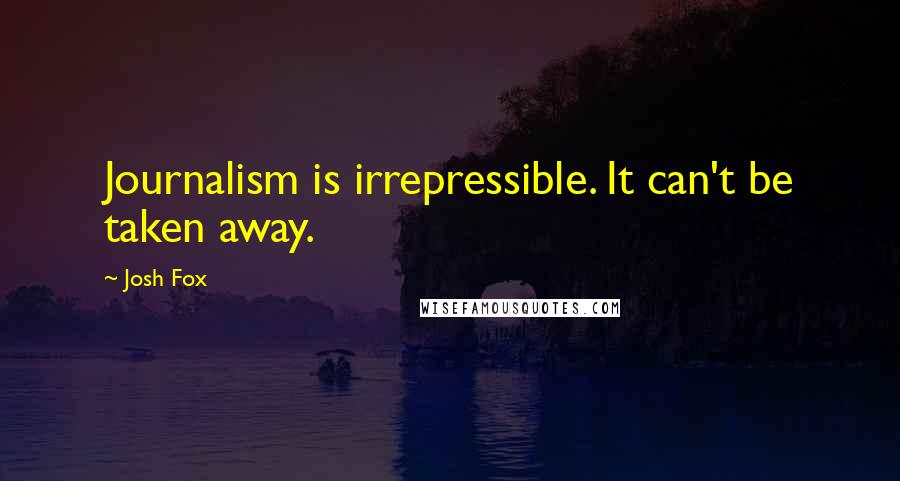 Josh Fox Quotes: Journalism is irrepressible. It can't be taken away.