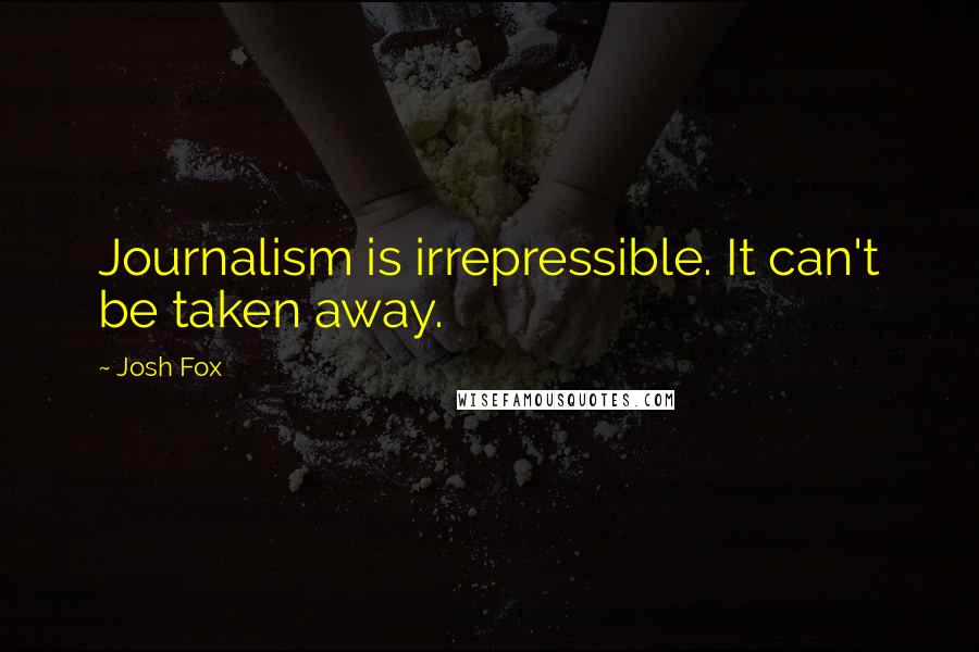 Josh Fox Quotes: Journalism is irrepressible. It can't be taken away.