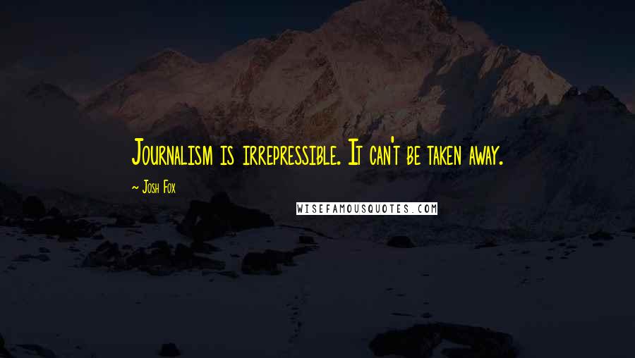 Josh Fox Quotes: Journalism is irrepressible. It can't be taken away.