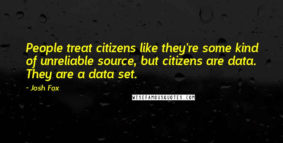 Josh Fox Quotes: People treat citizens like they're some kind of unreliable source, but citizens are data. They are a data set.