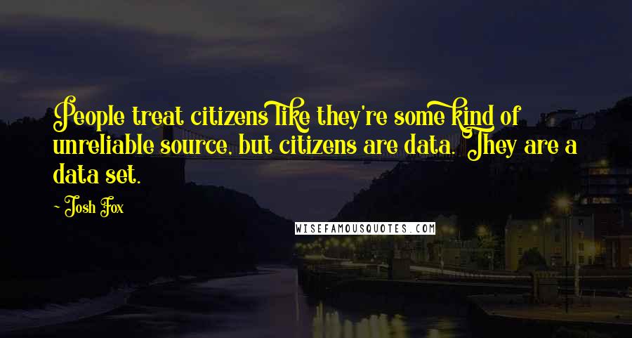 Josh Fox Quotes: People treat citizens like they're some kind of unreliable source, but citizens are data. They are a data set.