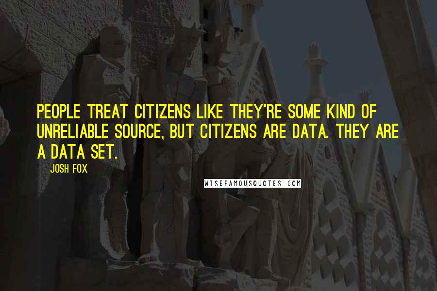 Josh Fox Quotes: People treat citizens like they're some kind of unreliable source, but citizens are data. They are a data set.