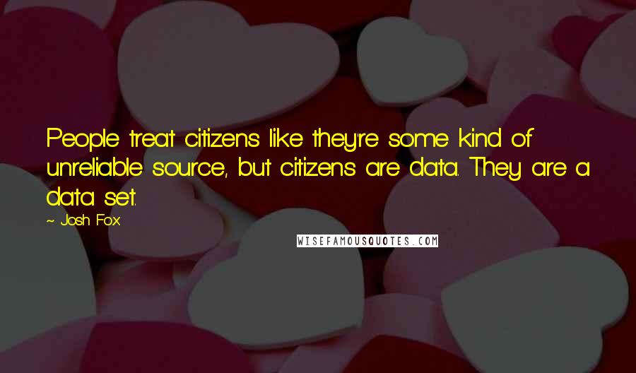Josh Fox Quotes: People treat citizens like they're some kind of unreliable source, but citizens are data. They are a data set.