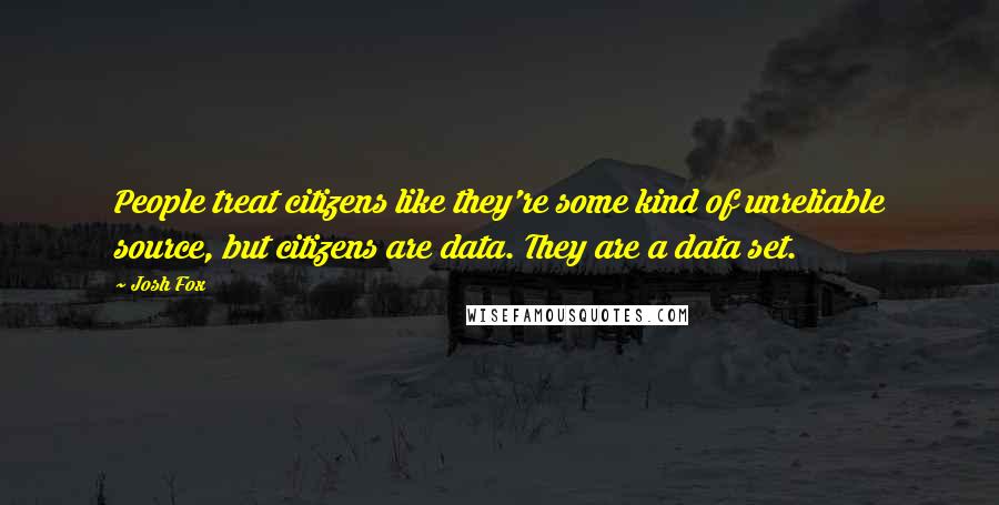 Josh Fox Quotes: People treat citizens like they're some kind of unreliable source, but citizens are data. They are a data set.