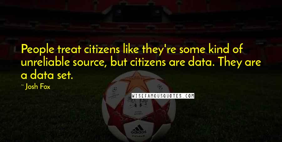 Josh Fox Quotes: People treat citizens like they're some kind of unreliable source, but citizens are data. They are a data set.