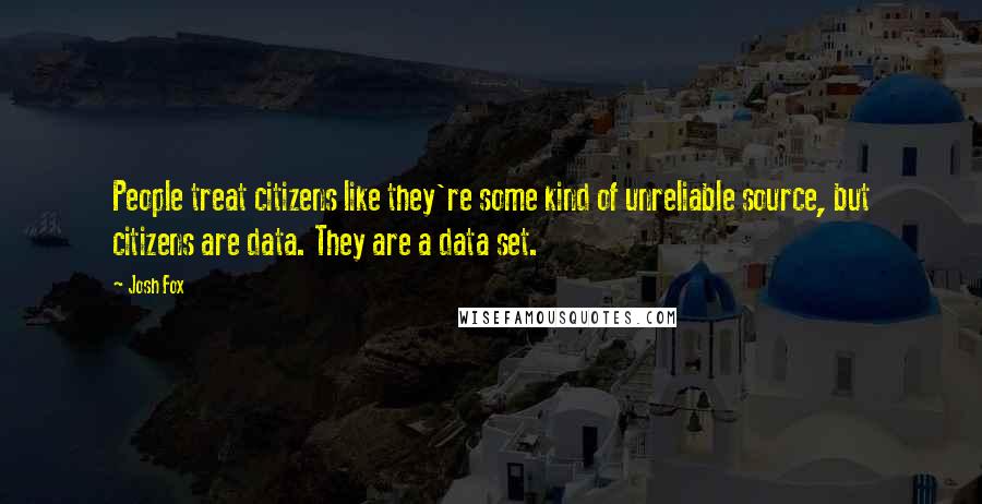Josh Fox Quotes: People treat citizens like they're some kind of unreliable source, but citizens are data. They are a data set.