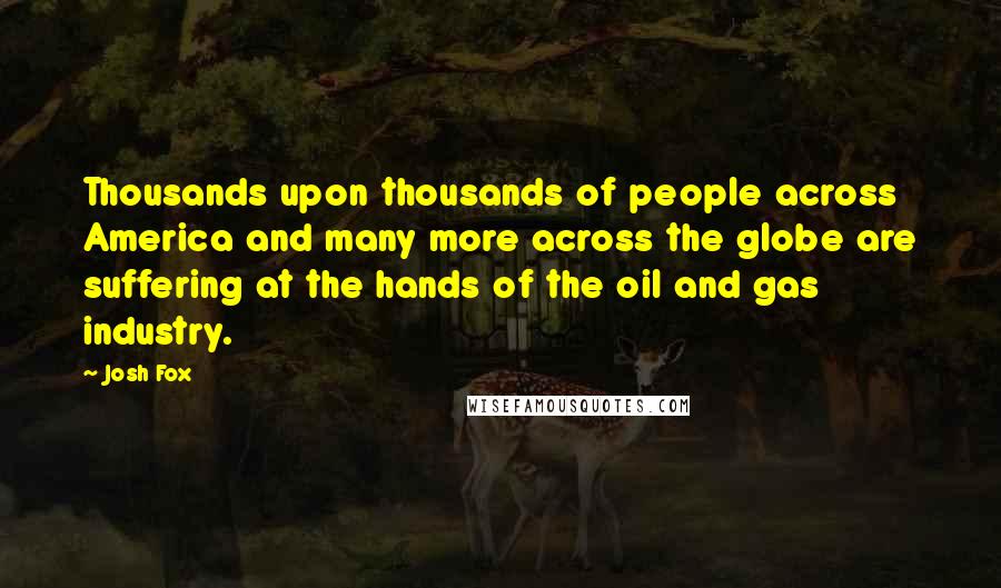 Josh Fox Quotes: Thousands upon thousands of people across America and many more across the globe are suffering at the hands of the oil and gas industry.