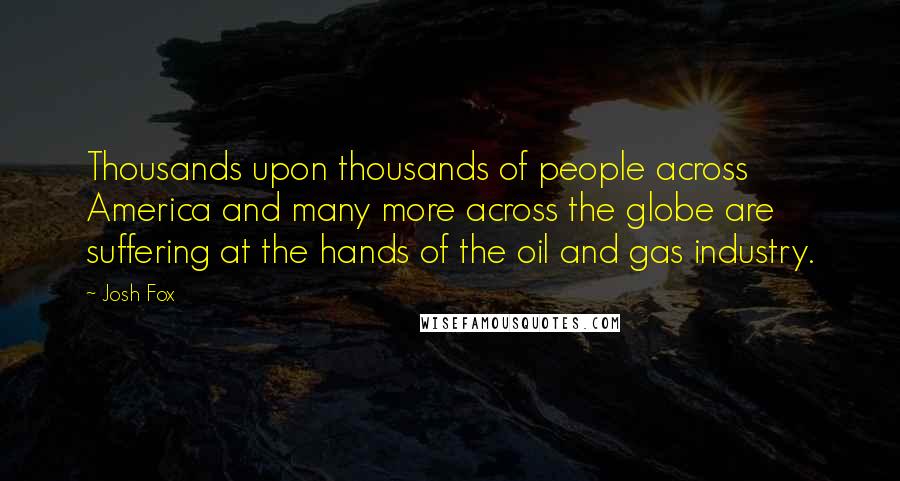 Josh Fox Quotes: Thousands upon thousands of people across America and many more across the globe are suffering at the hands of the oil and gas industry.