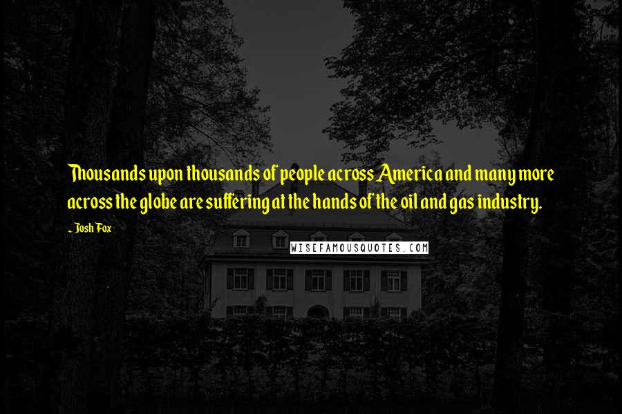 Josh Fox Quotes: Thousands upon thousands of people across America and many more across the globe are suffering at the hands of the oil and gas industry.