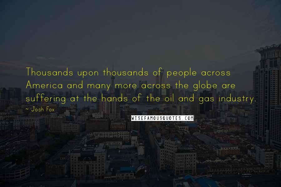 Josh Fox Quotes: Thousands upon thousands of people across America and many more across the globe are suffering at the hands of the oil and gas industry.