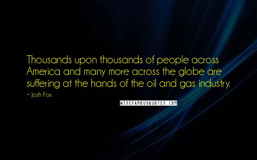 Josh Fox Quotes: Thousands upon thousands of people across America and many more across the globe are suffering at the hands of the oil and gas industry.