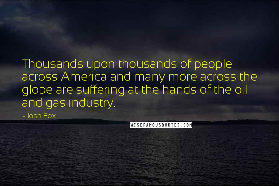 Josh Fox Quotes: Thousands upon thousands of people across America and many more across the globe are suffering at the hands of the oil and gas industry.