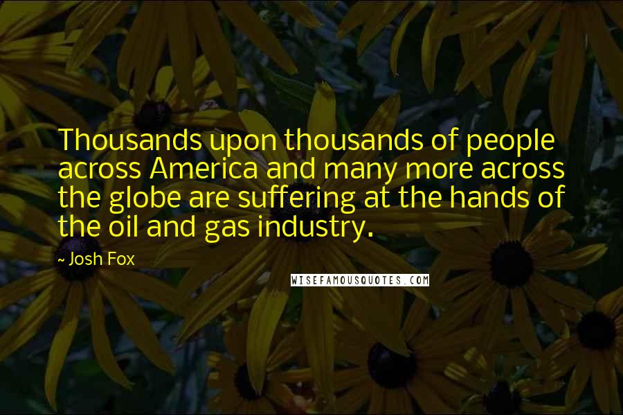 Josh Fox Quotes: Thousands upon thousands of people across America and many more across the globe are suffering at the hands of the oil and gas industry.