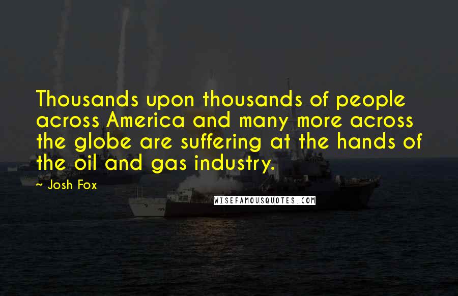 Josh Fox Quotes: Thousands upon thousands of people across America and many more across the globe are suffering at the hands of the oil and gas industry.
