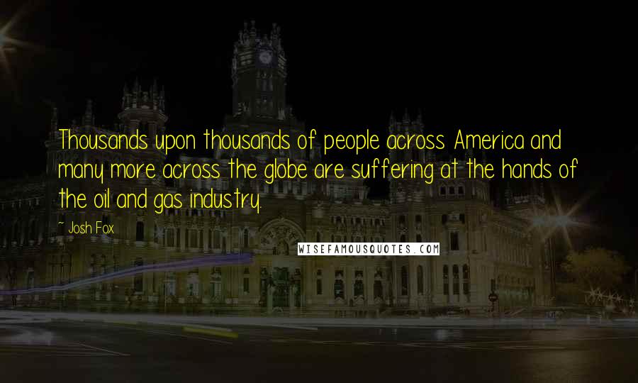 Josh Fox Quotes: Thousands upon thousands of people across America and many more across the globe are suffering at the hands of the oil and gas industry.