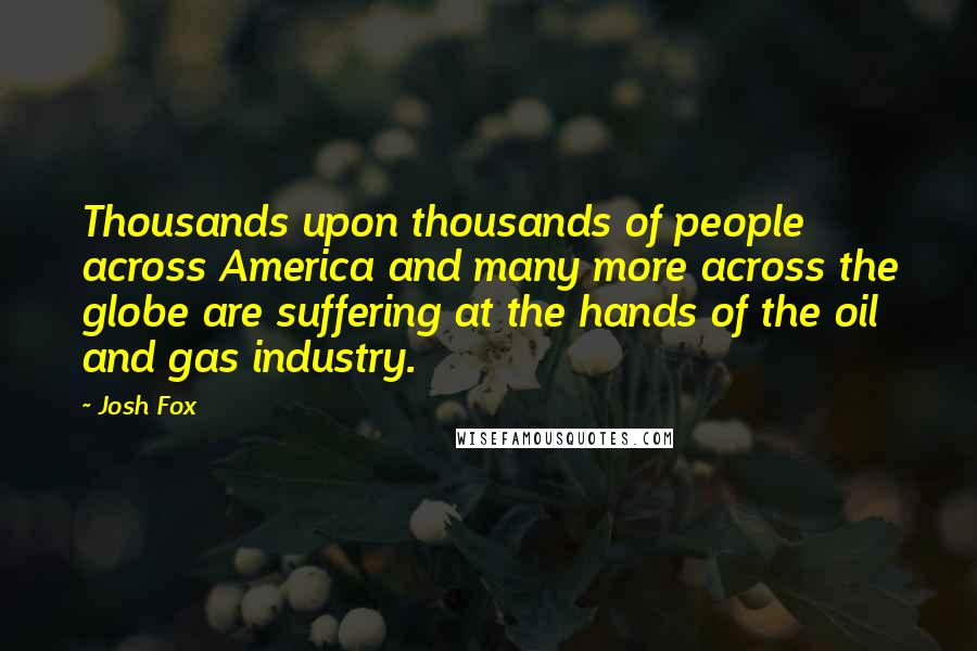 Josh Fox Quotes: Thousands upon thousands of people across America and many more across the globe are suffering at the hands of the oil and gas industry.
