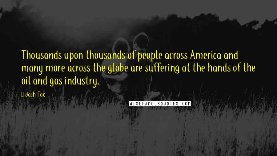 Josh Fox Quotes: Thousands upon thousands of people across America and many more across the globe are suffering at the hands of the oil and gas industry.