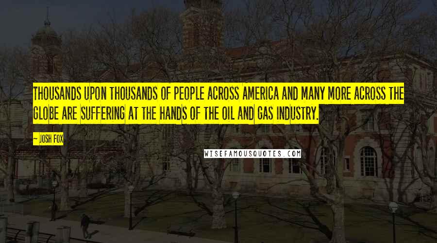 Josh Fox Quotes: Thousands upon thousands of people across America and many more across the globe are suffering at the hands of the oil and gas industry.