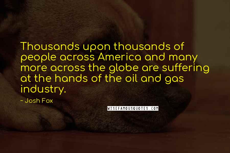 Josh Fox Quotes: Thousands upon thousands of people across America and many more across the globe are suffering at the hands of the oil and gas industry.