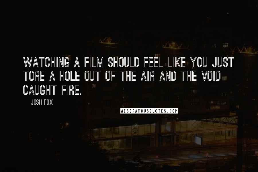 Josh Fox Quotes: Watching a film should feel like you just tore a hole out of the air and the void caught fire.