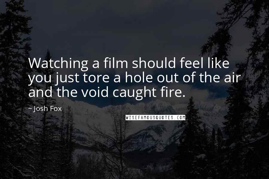 Josh Fox Quotes: Watching a film should feel like you just tore a hole out of the air and the void caught fire.
