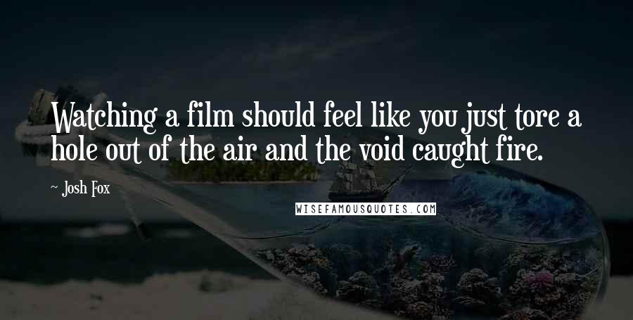Josh Fox Quotes: Watching a film should feel like you just tore a hole out of the air and the void caught fire.
