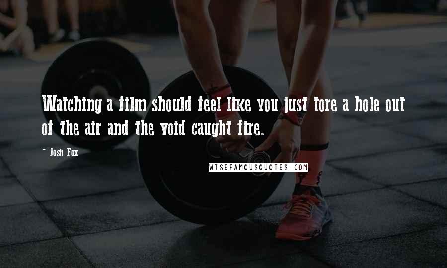 Josh Fox Quotes: Watching a film should feel like you just tore a hole out of the air and the void caught fire.